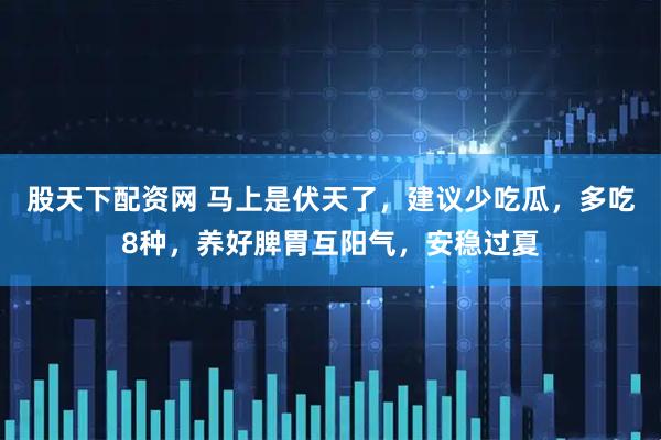 股天下配资网 马上是伏天了，建议少吃瓜，多吃8种，养好脾胃互阳气，安稳过夏