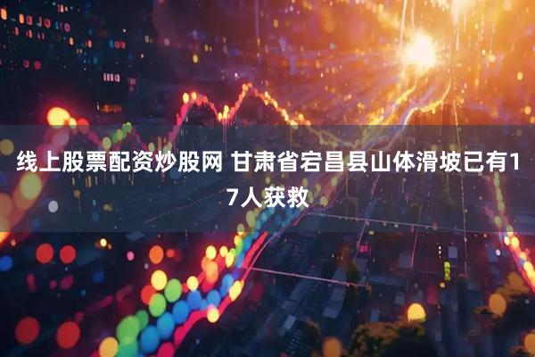 线上股票配资炒股网 甘肃省宕昌县山体滑坡已有17人获救