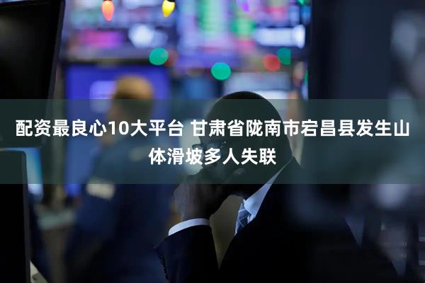配资最良心10大平台 甘肃省陇南市宕昌县发生山体滑坡多人失联