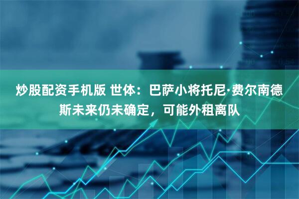 炒股配资手机版 世体：巴萨小将托尼·费尔南德斯未来仍未确定，可能外租离队