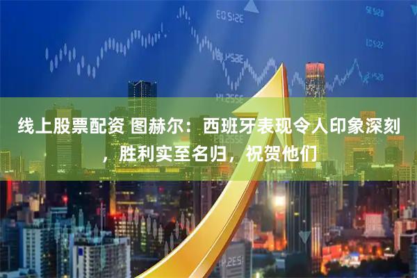 线上股票配资 图赫尔:西班牙表现令人印象深刻,胜利实至名归,祝贺他们