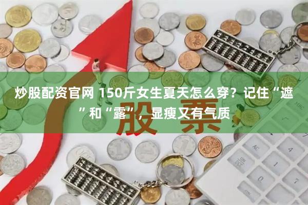 炒股配资官网 150斤女生夏天怎么穿？记住“遮”和“露”，显瘦又有气质