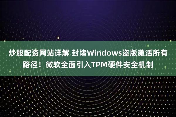 炒股配资网站详解 封堵Windows盗版激活所有路径！微软全面引入TPM硬件安全机制