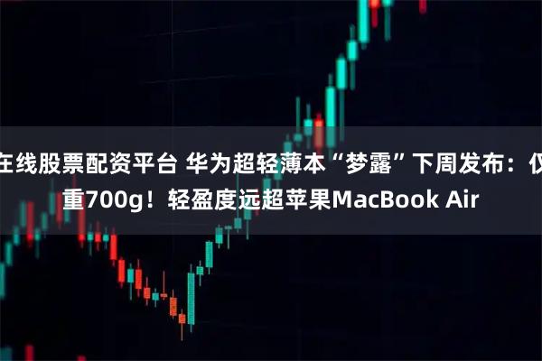 在线股票配资平台 华为超轻薄本“梦露”下周发布:仅重700g!轻盈度远超苹果MacBook Air