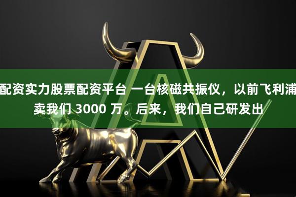 配资实力股票配资平台 一台核磁共振仪，以前飞利浦卖我们 3000 万。后来，我们自己研发出
