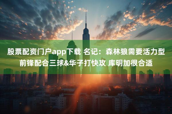 股票配资门户app下载 名记：森林狼需要活力型前锋配合三球&华子打快攻 库明加很合适